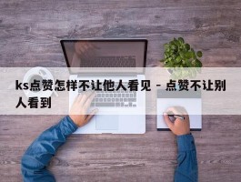 ks点赞怎样不让他人看见 - 点赞不让别人看到