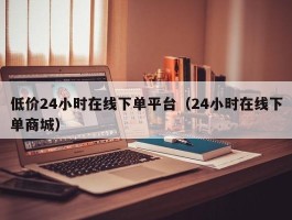 低价24小时在线下单平台（24小时在线下单商城）