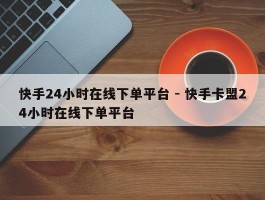 快手24小时在线下单平台 - 快手卡盟24小时在线下单平台