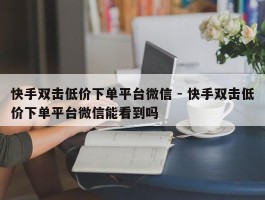 快手双击低价下单平台微信 - 快手双击低价下单平台微信能看到吗