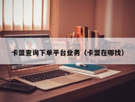 卡盟查询下单平台业务（卡盟在哪找）