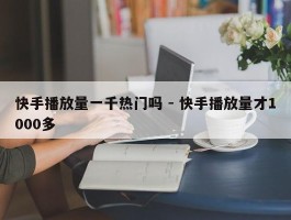 快手播放量一千热门吗 - 快手播放量才1000多