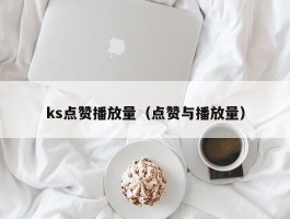 ks点赞播放量（点赞与播放量）