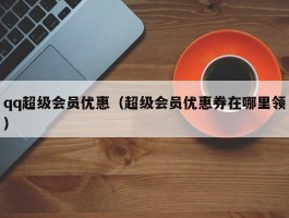 qq超级会员优惠（超级会员优惠券在哪里领）