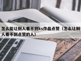 怎么能让别人看不到ks作品点赞（怎么让别人看不到点赞的人）