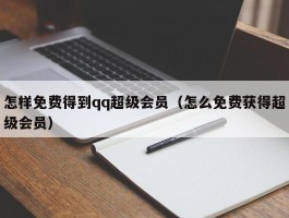 怎样免费得到qq超级会员（怎么免费获得超级会员）