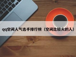 qq空间人气选手排行榜（空间比较火的人）