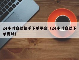 24小时自助快手下单平台（24小时自助下单商城）