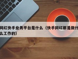 网红快手业务平台是什么（快手网红都是做什么工作的）