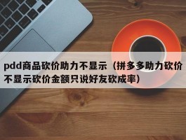 pdd商品砍价助力不显示（拼多多助力砍价不显示砍价金额只说好友砍成率）