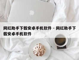 网红助手下载安卓手机软件 - 网红助手下载安卓手机软件