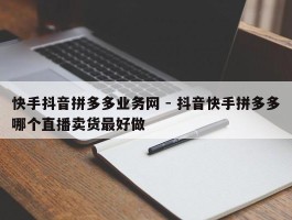 快手抖音拼多多业务网 - 抖音快手拼多多哪个直播卖货最好做