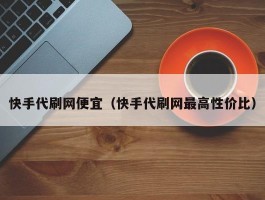 快手代刷网便宜（快手代刷网最高性价比）