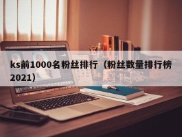 ks前1000名粉丝排行（粉丝数量排行榜2021）