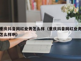 重庆抖音网红业务怎么样（重庆抖音网红业务怎么样啊）