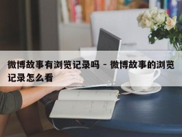 微博故事有浏览记录吗 - 微博故事的浏览记录怎么看