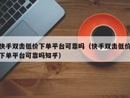 快手双击低价下单平台可靠吗（快手双击低价下单平台可靠吗知乎）