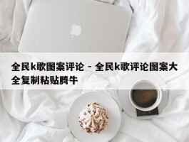 全民k歌图案评论 - 全民k歌评论图案大全复制粘贴腾牛