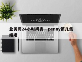 业务网24小时间表 - penny第几集结婚