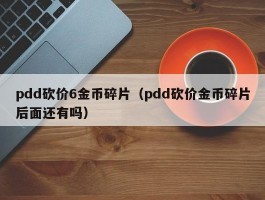 pdd砍价6金币碎片（pdd砍价金币碎片后面还有吗）