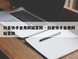 抖音快手业务网站官网 - 抖音快手业务网站官网