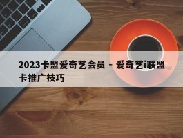 2023卡盟爱奇艺会员 - 爱奇艺i联盟卡推广技巧