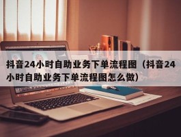 抖音24小时自助业务下单流程图（抖音24小时自助业务下单流程图怎么做）