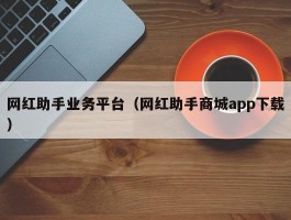 网红助手业务平台（网红助手商城app下载）