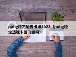 pubg稳定透视卡盟2022（pubg稳定透视卡盟飞鹏网）