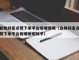 自助抖音点赞下单平台有哪些呢（自助抖音点赞下单平台有哪些呢知乎）