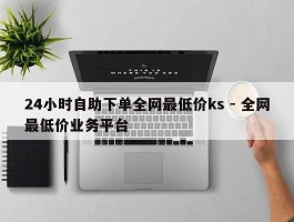 24小时自助下单全网最低价ks - 全网最低价业务平台