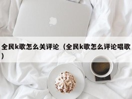 全民k歌怎么关评论（全民k歌怎么评论唱歌）