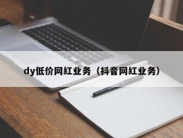 dy低价网红业务（抖音网红业务）