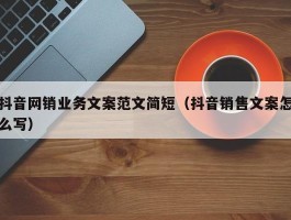 抖音网销业务文案范文简短（抖音销售文案怎么写）