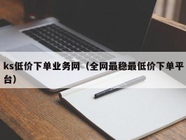 ks低价下单业务网（全网最稳最低价下单平台）