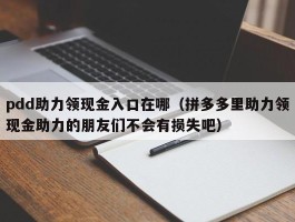 pdd助力领现金入口在哪（拼多多里助力领现金助力的朋友们不会有损失吧）