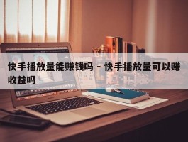 快手播放量能赚钱吗 - 快手播放量可以赚收益吗