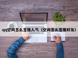 qq空间怎么互推人气（空间怎么互推好友）