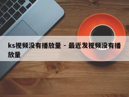 ks视频没有播放量 - 最近发视频没有播放量