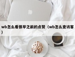 wb怎么看很早之前的点赞（wb怎么查访客）