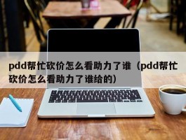 pdd帮忙砍价怎么看助力了谁（pdd帮忙砍价怎么看助力了谁给的）