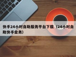 快手24小时自助服务平台下载（24小时自助快手业务）