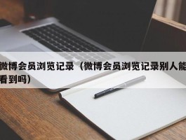 微博会员浏览记录（微博会员浏览记录别人能看到吗）