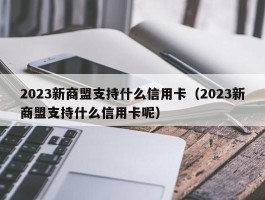 2023新商盟支持什么信用卡（2023新商盟支持什么信用卡呢）