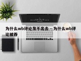 为什么wb评论发不出去 - 为什么wb评论被吞