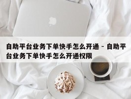 自助平台业务下单快手怎么开通 - 自助平台业务下单快手怎么开通权限