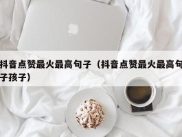 抖音点赞最火最高句子（抖音点赞最火最高句子孩子）