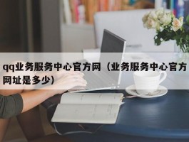 qq业务服务中心官方网（业务服务中心官方网址是多少）