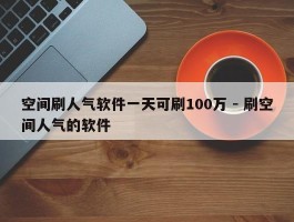 空间刷人气软件一天可刷100万 - 刷空间人气的软件