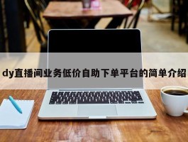 dy直播间业务低价自助下单平台的简单介绍